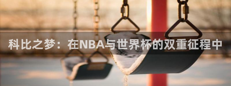 世界杯足球赛2026赛程时间：科比之梦：在NBA与世界杯的双重征程中