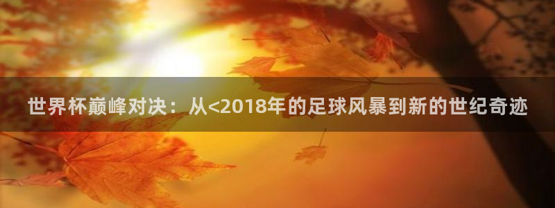 世界杯赛程表：世界杯巅峰对决：从<2018年的足球风暴到新的世纪奇迹