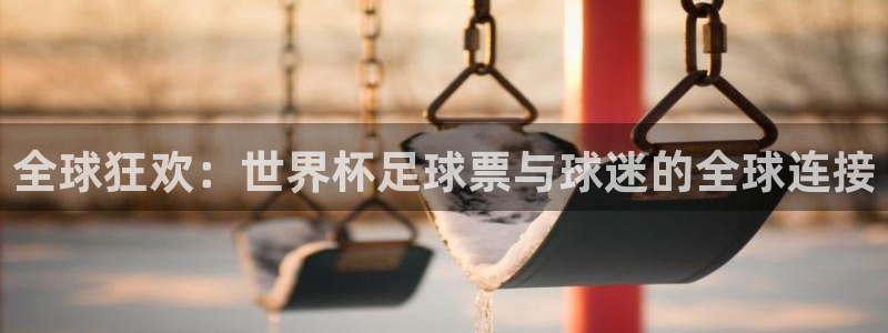 欧联杯直播：全球狂欢：世界杯足球票与球迷的全球连接