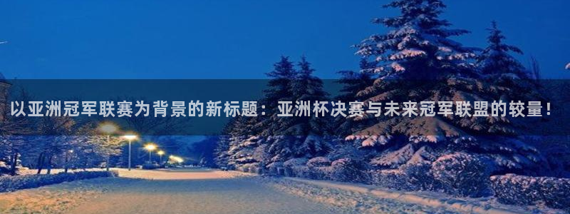 世界杯小组赛赛程：以亚洲冠军联赛为背景的新标题：亚洲杯决赛与未来冠军联盟的较量！